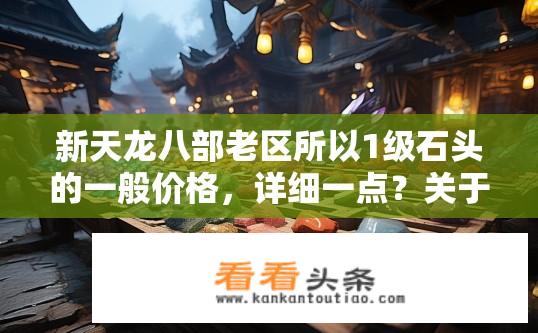 新天龙八部老区所以1级石头的一般价格，详细一点？关于新天龙八部老区一级石头的价格是多少？新天龙八部老区一阶石头具体价格详情是什么？