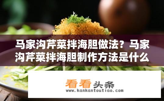 马家沟芹菜拌海胆做法？马家沟芹菜拌海胆制作方法是什么？马家沟芹菜与海胆烹饪步骤详解，简单易学、清爽美味的海胆芹菜拌菜配方分享