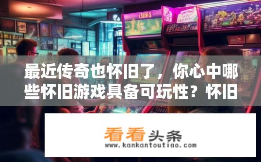 最近传奇也怀旧了，你心中哪些怀旧游戏具备可玩性？怀旧游戏哪些具备可玩性？传奇是否在其中？为何是传奇怀旧怀旧怀旧，哪些传奇怀旧游戏仍具可玩性?