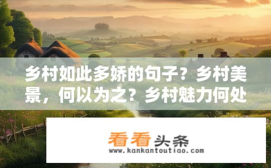 乡村如此多娇的句子？乡村美景，何以为之？乡村魅力何处寻？美景独特之处何在?