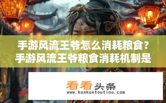 手游风流王爷怎么消耗粮食？手游风流王爷粮食消耗机制是怎样的？手游风流王爷粮食消耗机制及如何在游戏中节省粮食？
