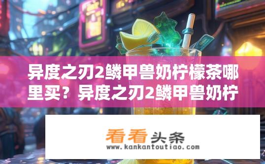 异度之刃2鳞甲兽奶柠檬茶哪里买？异度之刃2鳞甲兽奶柠檬茶购买地点？异度之刃2鳞甲兽奶柠檬茶在哪购买？是否有官方渠道?