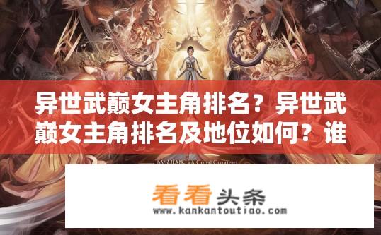 异世武巅女主角排名？异世武巅女主角排名及地位如何？谁是异世武巅中最具影响力和地位的女主角？排名依据何在？