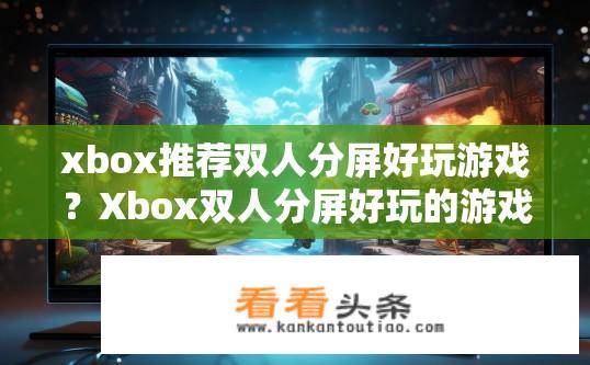 xbox推荐双人分屏好玩游戏？Xbox双人分屏好玩的游戏推荐有哪些？哪些 Xbox 双人分屏游戏值得推荐？适合多人合作的好玩对战体验是什么样的？