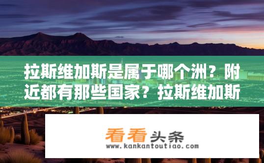 拉斯维加斯是属于哪个洲？附近都有那些国家？拉斯维加斯地理位置及邻近国家？拉斯维加斯位于何洲？周边有哪些国家？其地理位置和邻国信息如何？