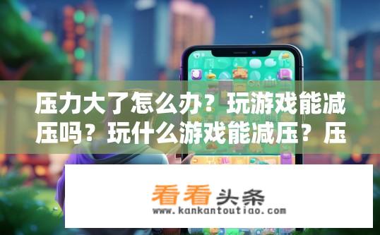 压力大了怎么办？玩游戏能减压吗？玩什么游戏能减压？压力大如何缓解？游戏减压效果如何？手游缓解压力，哪种游戏最有效？