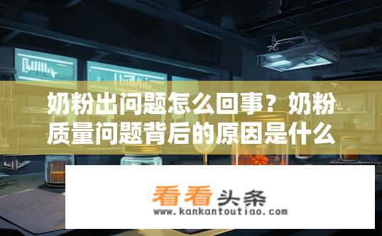 奶粉出问题怎么回事？奶粉质量问题背后的原因是什么？奶粉为什么会出现质量问题？背后原因剖析