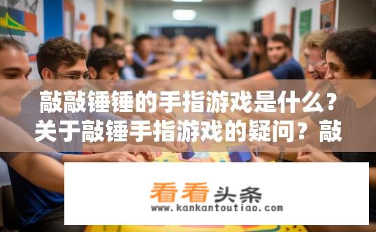敲敲锤锤的手指游戏是什么？关于敲锤手指游戏的疑问？敲敲锤锤的指力挑战，为什么人们喜欢玩这种手部运动的游戏?