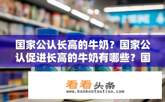 国家公认长高的牛奶？国家公认促进长高的牛奶有哪些？国家公认有哪些长高牛奶受到推崇与支持？