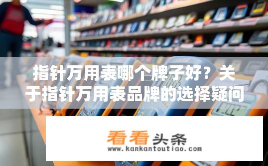 指针万用表哪个牌子好？关于指针万用表品牌的选择疑问？选购指针万用表时，有哪些品牌值得推荐？指针万用表品牌选择的疑惑解答
