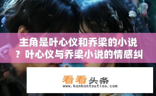 主角是叶心仪和乔梁的小说？叶心仪与乔梁小说的情感纠葛？叶心仪与乔梁，一段缠绵悱恻的爱情冒险之旅吗?