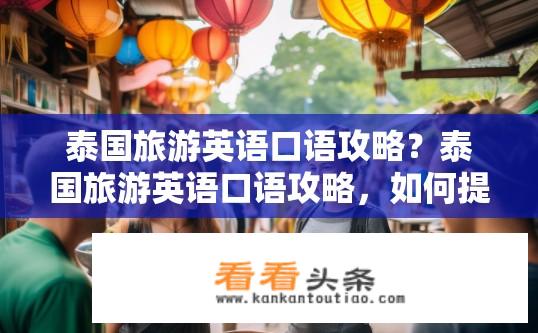 泰国旅游英语口语攻略？泰国旅游英语口语攻略，如何提升交流能力？如何高效掌握泰国旅游英语口语，顺利融入当地社交环境?
