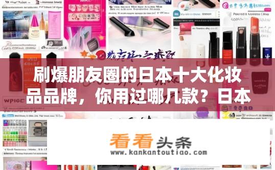 刷爆朋友圈的日本十大化妆品品牌，你用过哪几款？日本十大化妆品品牌你用过哪些？朋友圈大热品牌解析，日本十大美容品牌有哪些？你常使用的是哪些？为什么它们在朋友圈如此受欢迎？