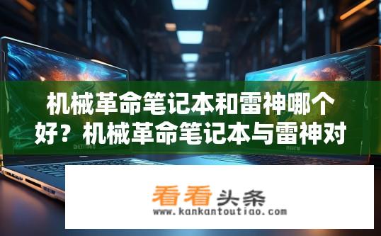 机械革命笔记本和雷神哪个好？机械革命笔记本与雷神对比，哪款更优？机械革命笔记本与雷神笔记本对比，谁更好？