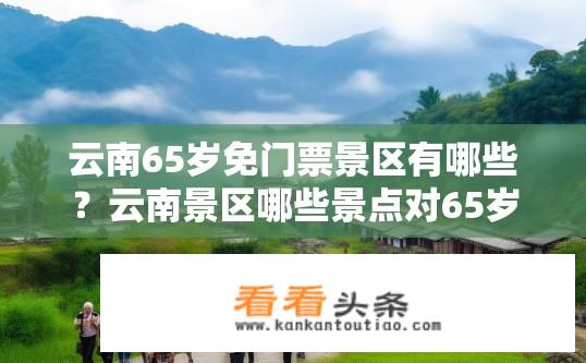 云南65岁免门票景区有哪些？云南景区哪些景点对65岁游客免门票？云南65岁以上游客可免哪些免费景区门票？