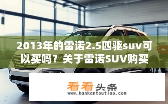 2013年的雷诺2.5四驱suv可以买吗？关于雷诺SUV购买建议，是否推荐购买2013年的雷诺2.5四驱SUV？2013款雷诺2.5四驱SUV能入手吗？购车推荐与2013年雷诺SUV购车建议