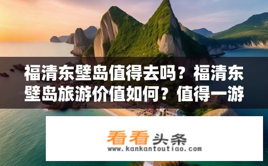 福清东壁岛值得去吗？福清东壁岛旅游价值如何？值得一游吗？福清东壁岛旅游吸引力大吗？价值如何？是否值得一游?