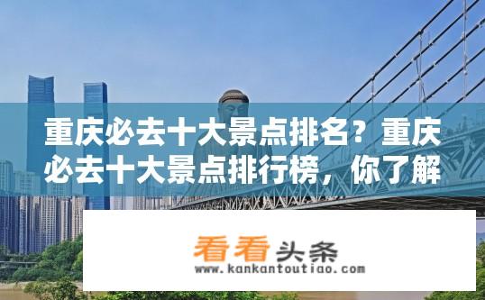 重庆必去十大景点排名？重庆必去十大景点排行榜，你了解吗？重庆十大必游景点排行是什么？