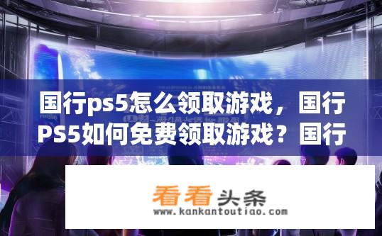 国行ps5怎么领取游戏，国行PS5如何免费领取游戏？国行PS5领取游戏方法？
