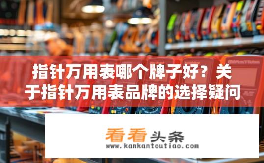 指针万用表哪个牌子好？关于指针万用表品牌的选择疑问？选购指针万用表时，有哪些品牌值得推荐？指针万用表品牌选择的疑惑解答