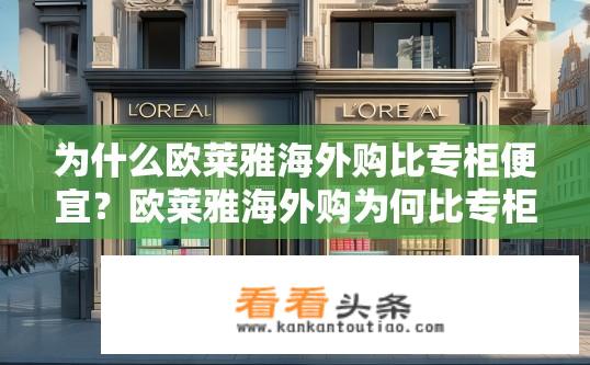 为什么欧莱雅海外购比专柜便宜？欧莱雅海外购为何比专柜价格更优惠？欧莱雅海外购为何优于专柜折扣力度大?