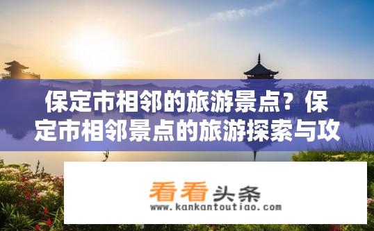 保定市相邻的旅游景点？保定市相邻景点的旅游探索与攻略？保定市有哪些值得探访的周边旅游景点？