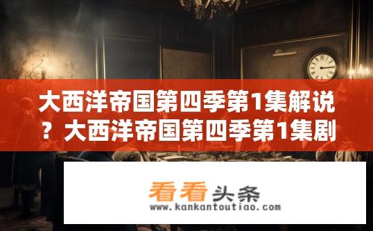 大西洋帝国第四季第1集解说？大西洋帝国第四季第1集剧情解析？大西洋帝国第四季第一集分析，帝国裂变与生存挑战？