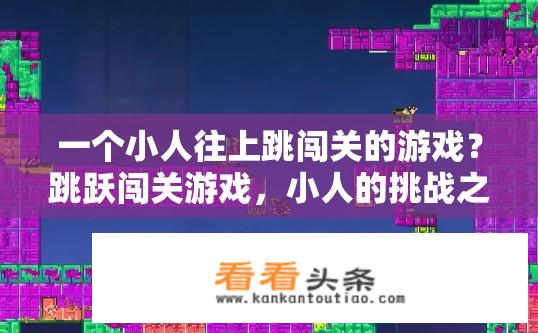 一个小人往上跳闯关的游戏？跳跃闯关游戏，小人的挑战之旅？小人跳跃闯关，惊险刺激的冒险舞台，挑战小人的生存技能和体能极限吗?