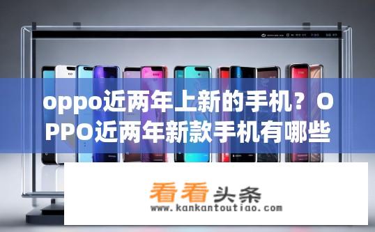oppo近两年上新的手机？OPPO近两年新款手机有哪些？OPPO今年新机发布情况如何？