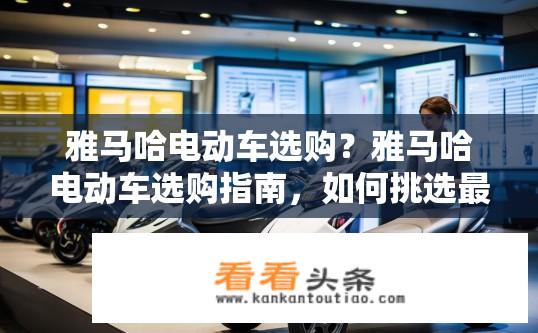 雅马哈电动车选购？雅马哈电动车选购指南，如何挑选最适合你的车型？雅马哈电动车购车，选型指导与注意事项，让你驾驭得心应手