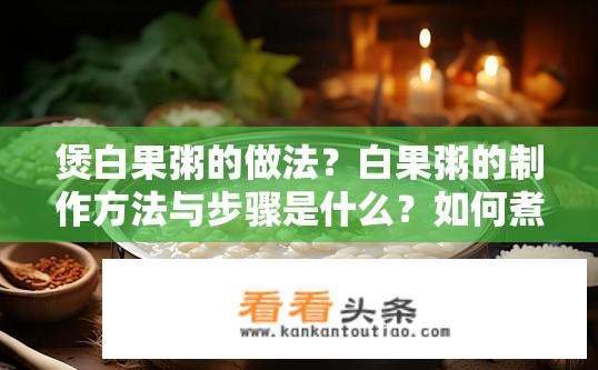 煲白果粥的做法？白果粥的制作方法与步骤是什么？如何煮制一道口感酥糯、营养丰富的白果粥?