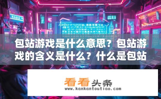 包站游戏是什么意思？包站游戏的含义是什么？什么是包站游戏？包站游戏是指什么形式的游戏?