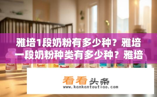 雅培1段奶粉有多少种？雅培一段奶粉种类有多少种？雅培1段奶粉品种有多少种？