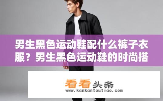 男生黑色运动鞋配什么裤子衣服？男生黑色运动鞋的时尚搭配指南，裤子衣服如何搭配？男生黑色运动鞋穿什么下装？适合的裤子、衣物推荐与搭配技巧