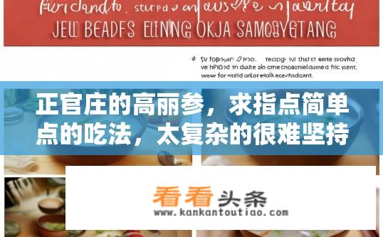 正官庄的高丽参，求指点简单点的吃法，太复杂的很难坚持！谢谢了？正官庄高丽参简易吃法指南？如何快速、简便地享用正官庄高丽参，让入门者也能享受美味又持久的魅力?