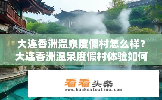 大连香洲温泉度假村怎么样？大连香洲温泉度假村体验如何？大连香洲温泉度假村有哪些特色与亮点？旅客感受如何？