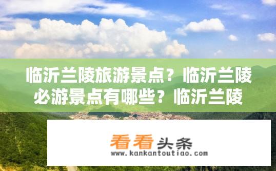临沂兰陵旅游景点？临沂兰陵必游景点有哪些？临沂兰陵有哪些值得推荐的旅游景点？