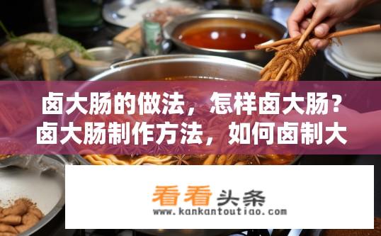 卤大肠的做法，怎样卤大肠？卤大肠制作方法，如何卤制大肠？如何用卤水烹制出美味的大肠？