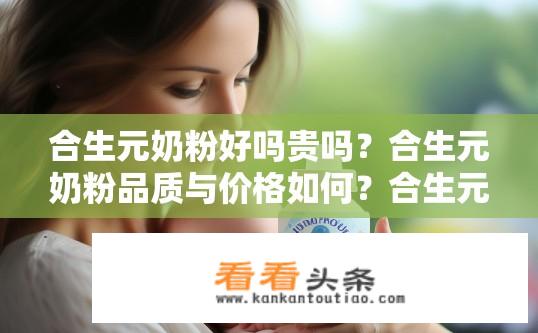 合生元奶粉好吗贵吗？合生元奶粉品质与价格如何？合生元奶粉质量优劣如何？价格水平居高不下是否合理?