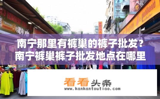 南宁那里有裤巢的裤子批发？南宁裤巢裤子批发地点在哪里？南宁裤巢裤子批发市场地址在哪里?