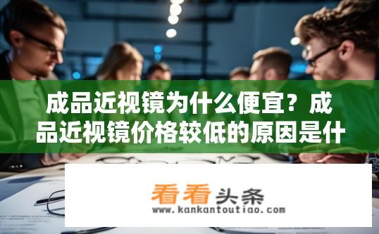 成品近视镜为什么便宜？成品近视镜价格较低的原因是什么？成品近视镜为何性价比高？原因解析，成本优化、品牌价值提升及市场竞争。