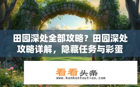 田园深处全部攻略？田园深处攻略详解，隐藏任务与彩蛋揭秘？田园深处的秘密，揭示全部攻略及彩蛋流程