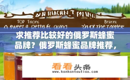 求推荐比较好的俄罗斯蜂蜜品牌？俄罗斯蜂蜜品牌推荐，哪些值得购买？如何选择和购买俄罗斯优质蜂蜜品牌？
