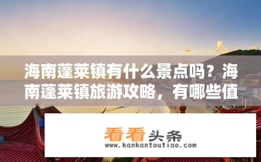 海南蓬莱镇有什么景点吗？海南蓬莱镇旅游攻略，有哪些值得一游的景点？蓬莱镇有哪些热门旅游景点？适合度假休闲的推荐？
