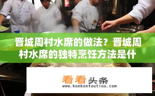 晋城周村水席的做法？晋城周村水席的独特烹饪方法是什么？晋城周村水席的秘密烹饪工艺有哪些?