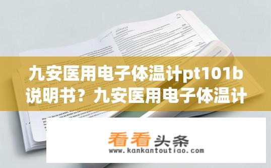 九安医用电子体温计pt101b说明书？九安医用电子体温计PT101B使用指南及说明书内容？PT101B九安医用电子体温计使用说明及注意事项是什么？