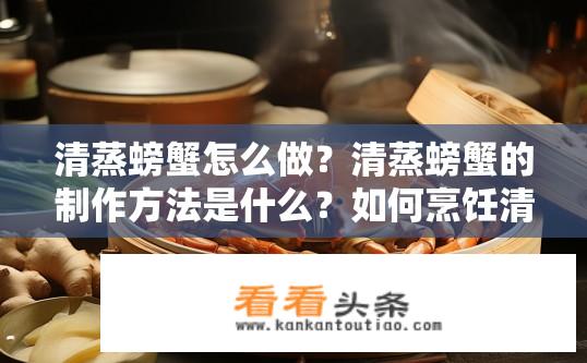 清蒸螃蟹怎么做？清蒸螃蟹的制作方法是什么？如何烹饪清蒸螃蟹，包含步骤与注意事项?
