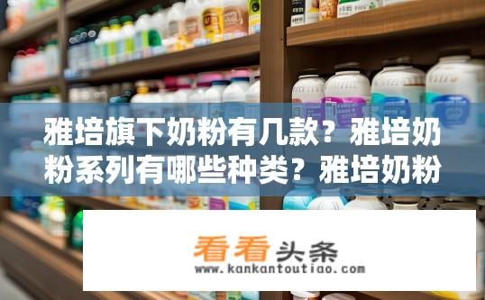 雅培旗下奶粉有几款？雅培奶粉系列有哪些种类？雅培奶粉有多少种系列，主要有哪些品牌款型？