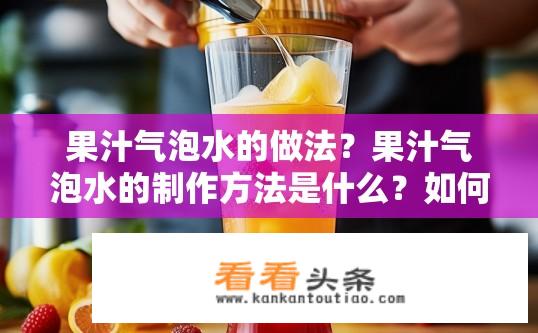 果汁气泡水的做法？果汁气泡水的制作方法是什么？如何制作口感清爽、含有丰富果味的果汁气泡水?