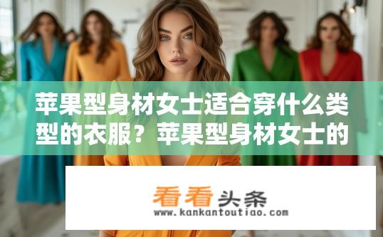 苹果型身材女士适合穿什么类型的衣服？苹果型身材女士的穿搭指南，适合哪些衣物款式？苹果型身材女士如何穿出气质与风度？搭配推荐及风格解析